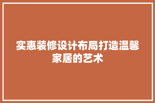 实惠装修设计布局打造温馨家居的艺术