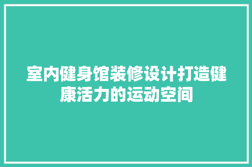 室内健身馆装修设计打造健康活力的运动空间