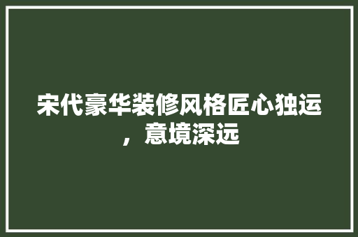 宋代豪华装修风格匠心独运，意境深远