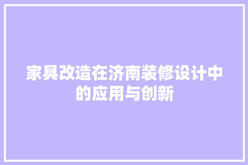 家具改造在济南装修设计中的应用与创新
