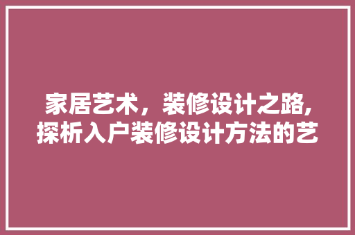 家居艺术，装修设计之路,探析入户装修设计方法的艺术与科学