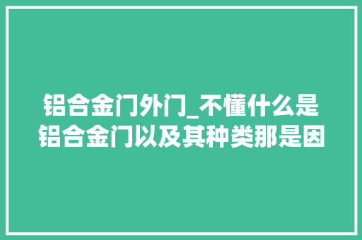 铝合金门外门_不懂什么是铝合金门以及其种类那是因为您还太年轻干货