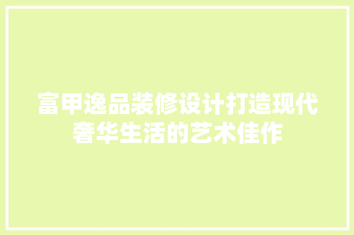 富甲逸品装修设计打造现代奢华生活的艺术佳作