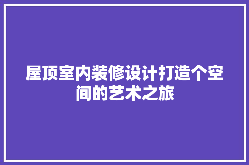屋顶室内装修设计打造个空间的艺术之旅