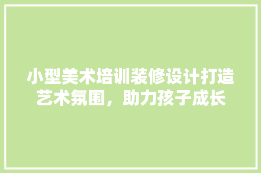 小型美术培训装修设计打造艺术氛围，助力孩子成长 折叠门