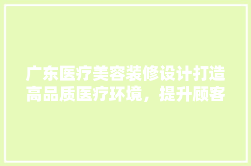 广东医疗美容装修设计打造高品质医疗环境，提升顾客满意度