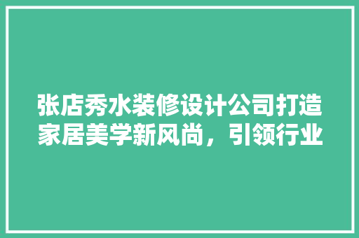 张店秀水装修设计公司打造家居美学新风尚，引领行业创新潮流