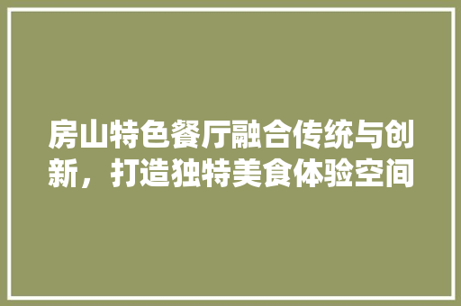 房山特色餐厅融合传统与创新，打造独特美食体验空间