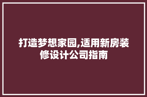 打造梦想家园,适用新房装修设计公司指南