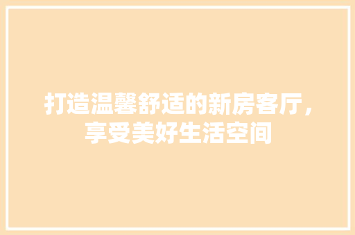 打造温馨舒适的新房客厅，享受美好生活空间