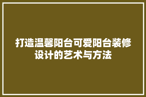 打造温馨阳台可爱阳台装修设计的艺术与方法