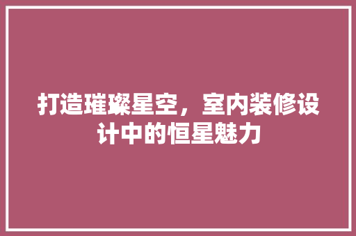 打造璀璨星空，室内装修设计中的恒星魅力