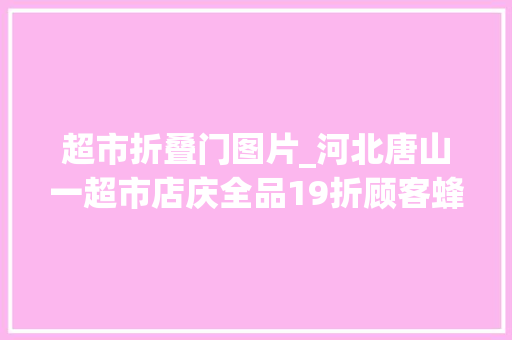 超市折叠门图片_河北唐山一超市店庆全品19折顾客蜂拥而入多人被挤倒 玻璃门