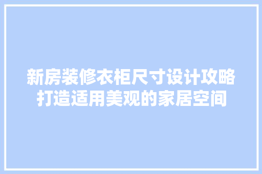新房装修衣柜尺寸设计攻略打造适用美观的家居空间
