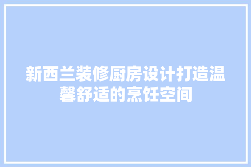 新西兰装修厨房设计打造温馨舒适的烹饪空间