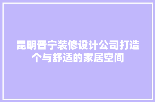 昆明晋宁装修设计公司打造个与舒适的家居空间