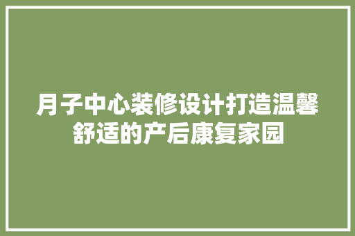 月子中心装修设计打造温馨舒适的产后康复家园