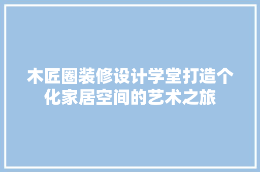 木匠圈装修设计学堂打造个化家居空间的艺术之旅