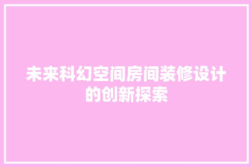 未来科幻空间房间装修设计的创新探索