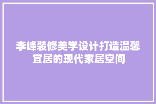 李峰装修美学设计打造温馨宜居的现代家居空间