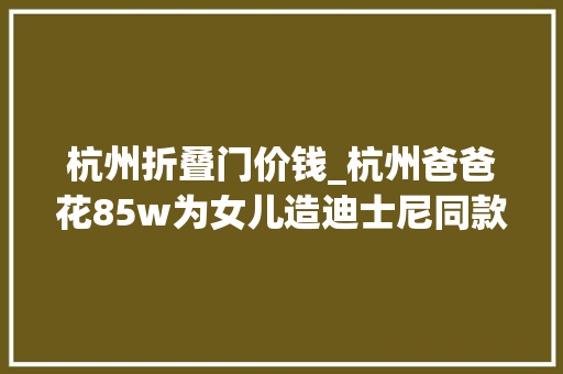 杭州折叠门价钱_杭州爸爸花85w为女儿造迪士尼同款家公主房水晶灯梦幻色… 复合门