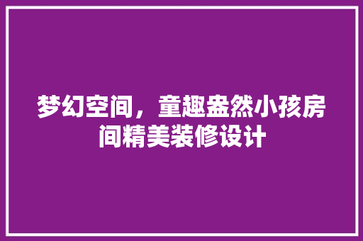 梦幻空间，童趣盎然小孩房间精美装修设计