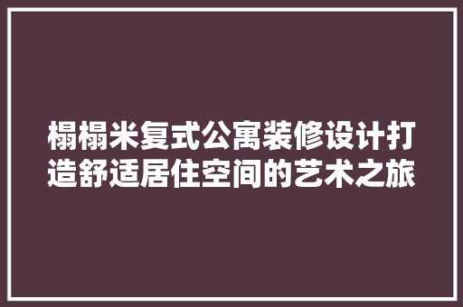 榻榻米复式公寓装修设计打造舒适居住空间的艺术之旅