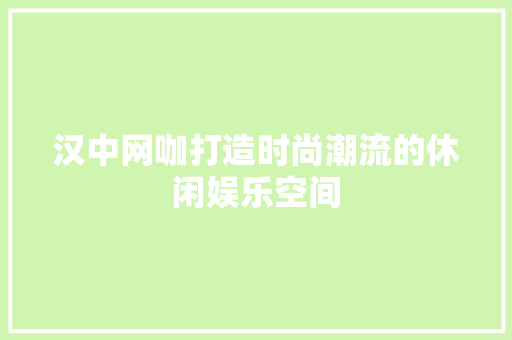 汉中网咖打造时尚潮流的休闲娱乐空间