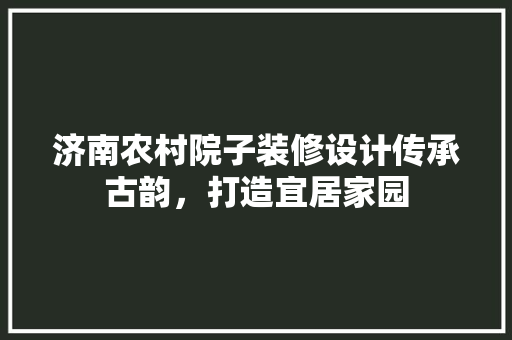 济南农村院子装修设计传承古韵，打造宜居家园