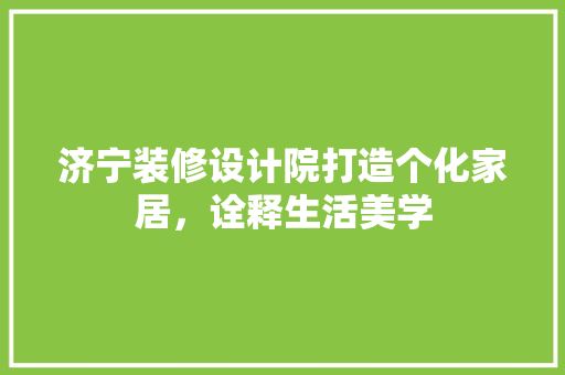 济宁装修设计院打造个化家居，诠释生活美学