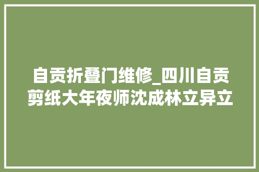 自贡折叠门维修_四川自贡剪纸大年夜师沈成林立异立体剪纸法便携无稿剪表现力远超平面剪纸