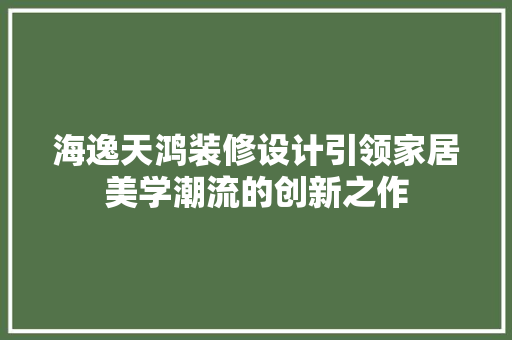海逸天鸿装修设计引领家居美学潮流的创新之作