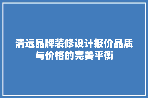 清远品牌装修设计报价品质与价格的完美平衡