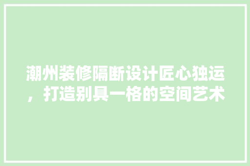 潮州装修隔断设计匠心独运，打造别具一格的空间艺术
