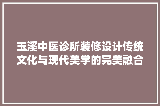 玉溪中医诊所装修设计传统文化与现代美学的完美融合