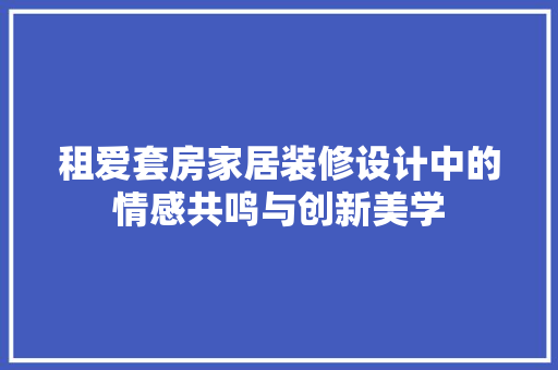 租爱套房家居装修设计中的情感共鸣与创新美学
