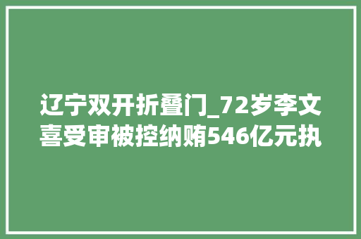 辽宁双开折叠门_72岁李文喜受审被控纳贿546亿元执掌辽宁公安厅近9年