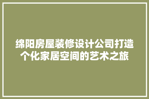 绵阳房屋装修设计公司打造个化家居空间的艺术之旅