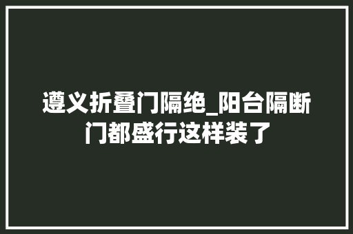 遵义折叠门隔绝_阳台隔断门都盛行这样装了