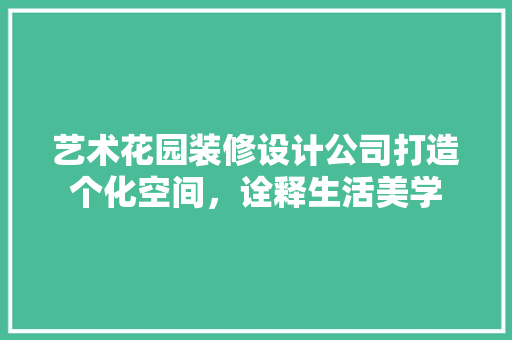 艺术花园装修设计公司打造个化空间，诠释生活美学