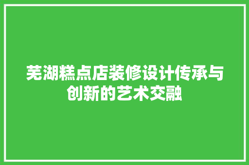 芜湖糕点店装修设计传承与创新的艺术交融