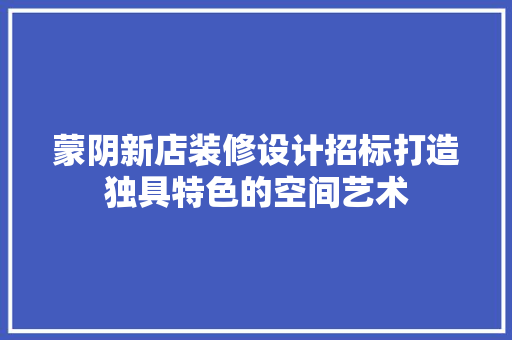 蒙阴新店装修设计招标打造独具特色的空间艺术