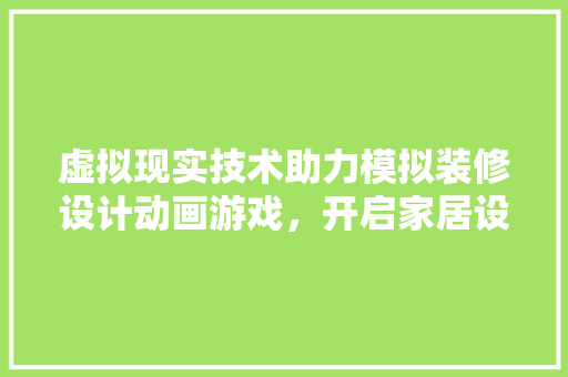 虚拟现实技术助力模拟装修设计动画游戏，开启家居设计新篇章