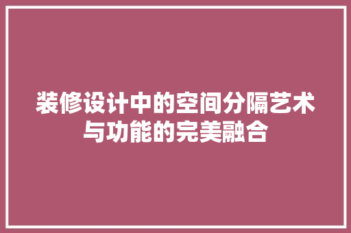 装修设计中的空间分隔艺术与功能的完美融合