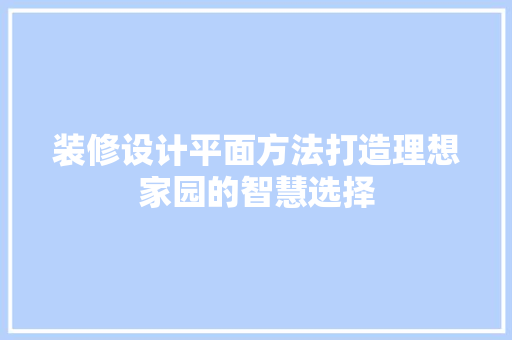 装修设计平面方法打造理想家园的智慧选择