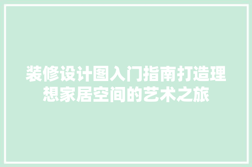 装修设计图入门指南打造理想家居空间的艺术之旅