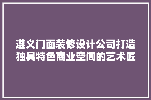 遵义门面装修设计公司打造独具特色商业空间的艺术匠心