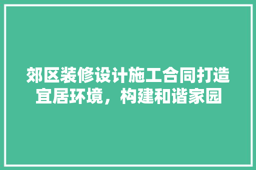 郊区装修设计施工合同打造宜居环境，构建和谐家园
