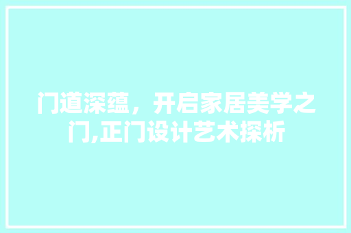 门道深蕴，开启家居美学之门,正门设计艺术探析