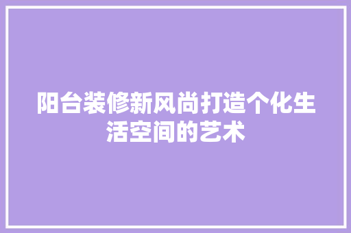 阳台装修新风尚打造个化生活空间的艺术